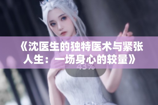 《沈医生的独特医术与紧张人生：一场身心的较量》