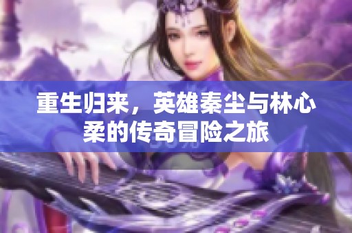 重生归来，英雄秦尘与林心柔的传奇冒险之旅