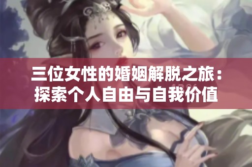 三位女性的婚姻解脱之旅：探索个人自由与自我价值