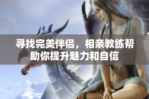 寻找完美伴侣，相亲教练帮助你提升魅力和自信