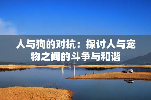 人与狗的对抗：探讨人与宠物之间的斗争与和谐