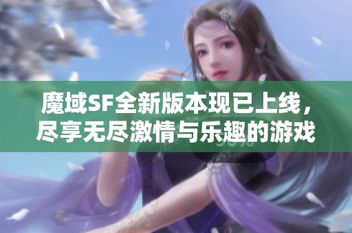 魔域SF全新版本现已上线，尽享无尽激情与乐趣的游戏体验！