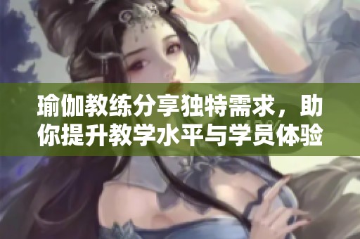 瑜伽教练分享独特需求，助你提升教学水平与学员体验