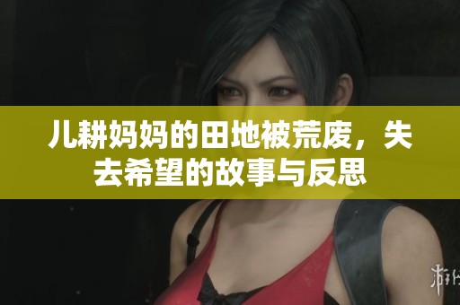 儿耕妈妈的田地被荒废，失去希望的故事与反思