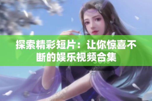 探索精彩短片：让你惊喜不断的娱乐视频合集