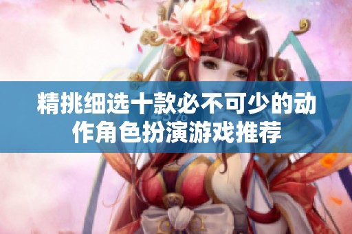 精挑细选十款必不可少的动作角色扮演游戏推荐