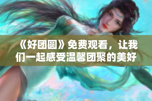 《好团圆》免费观看，让我们一起感受温馨团聚的美好时刻