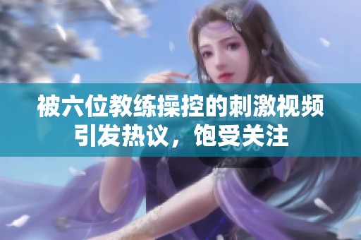 被六位教练操控的刺激视频引发热议，饱受关注