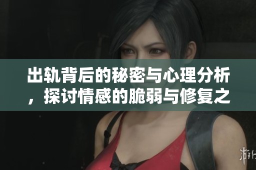 出轨背后的秘密与心理分析，探讨情感的脆弱与修复之路