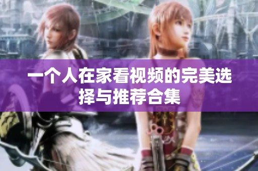一个人在家看视频的完美选择与推荐合集