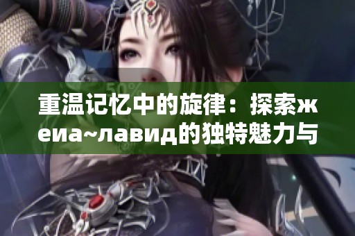 重温记忆中的旋律：探索жеиа~лавид的独特魅力与歌曲背后的故事