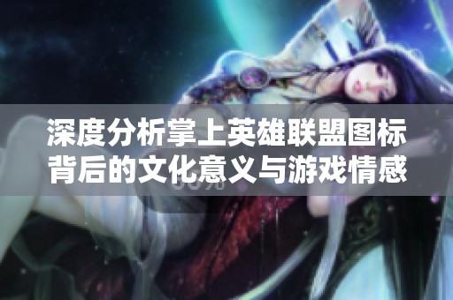 深度分析掌上英雄联盟图标背后的文化意义与游戏情感
