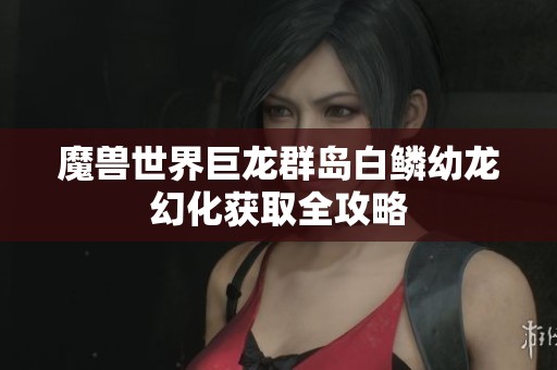 魔兽世界巨龙群岛白鳞幼龙幻化获取全攻略