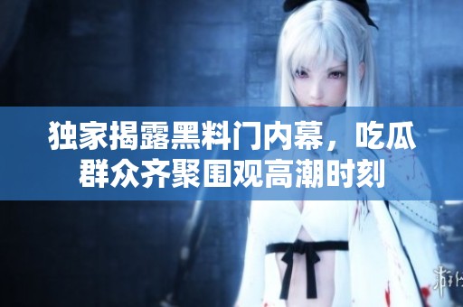 独家揭露黑料门内幕，吃瓜群众齐聚围观高潮时刻