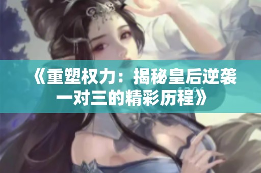 《重塑权力：揭秘皇后逆袭一对三的精彩历程》