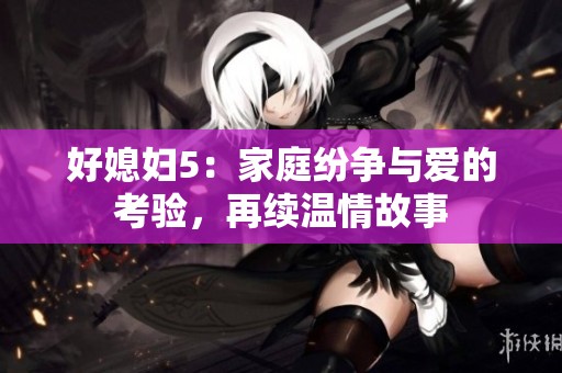 好媳妇5：家庭纷争与爱的考验，再续温情故事