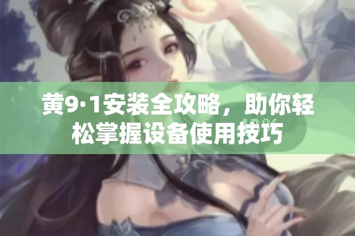 黄9·1安装全攻略，助你轻松掌握设备使用技巧