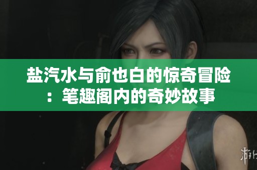 盐汽水与俞也白的惊奇冒险：笔趣阁内的奇妙故事