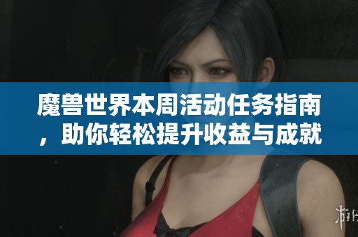 魔兽世界本周活动任务指南，助你轻松提升收益与成就