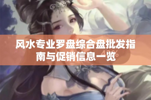 风水专业罗盘综合盘批发指南与促销信息一览