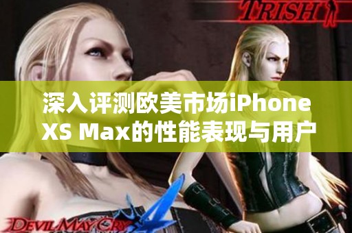 深入评测欧美市场iPhone XS Max的性能表现与用户体验