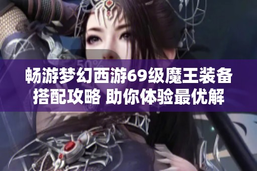 畅游梦幻西游69级魔王装备搭配攻略 助你体验最优解方案
