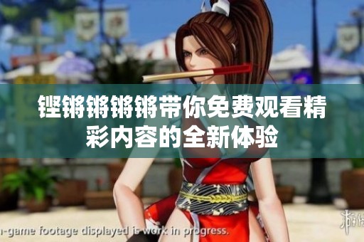 铿锵锵锵锵带你免费观看精彩内容的全新体验