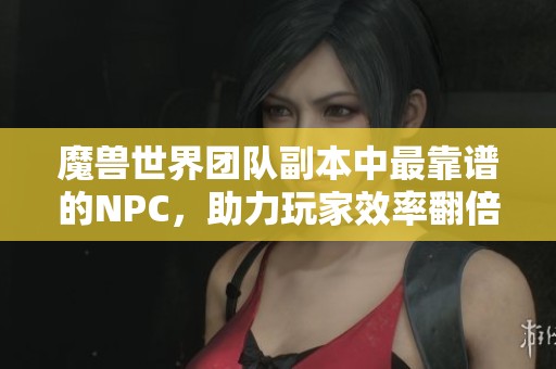魔兽世界团队副本中最靠谱的NPC，助力玩家效率翻倍