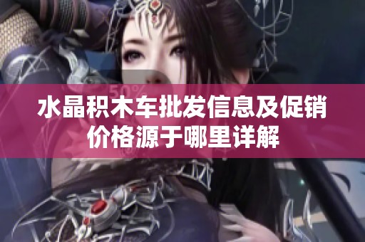 水晶积木车批发信息及促销价格源于哪里详解