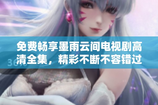 免费畅享墨雨云间电视剧高清全集，精彩不断不容错过