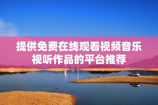 提供免费在线观看视频音乐视听作品的平台推荐