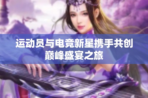 运动员与电竞新星携手共创巅峰盛宴之旅
