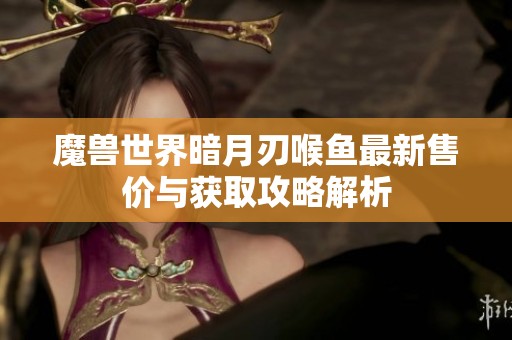 魔兽世界暗月刃喉鱼最新售价与获取攻略解析