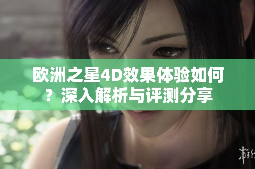 欧洲之星4D效果体验如何？深入解析与评测分享