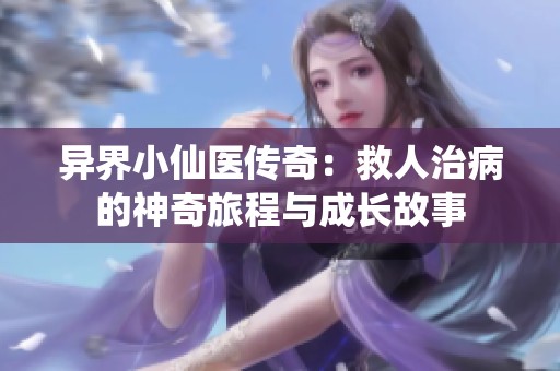 异界小仙医传奇：救人治病的神奇旅程与成长故事