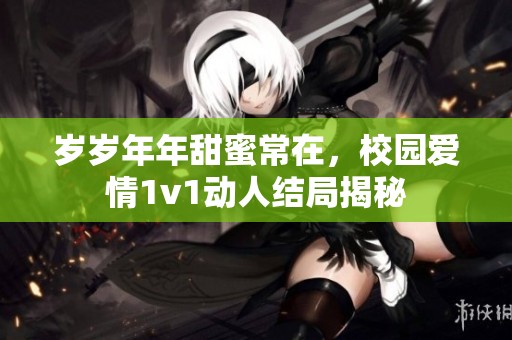 岁岁年年甜蜜常在，校园爱情1v1动人结局揭秘