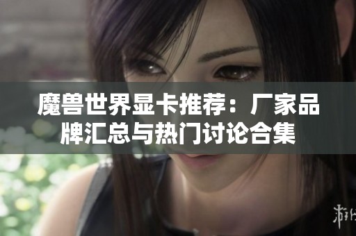 魔兽世界显卡推荐：厂家品牌汇总与热门讨论合集