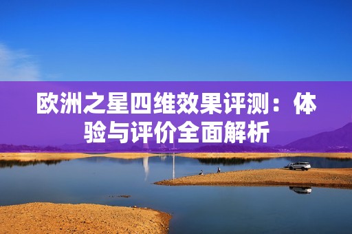 欧洲之星四维效果评测：体验与评价全面解析