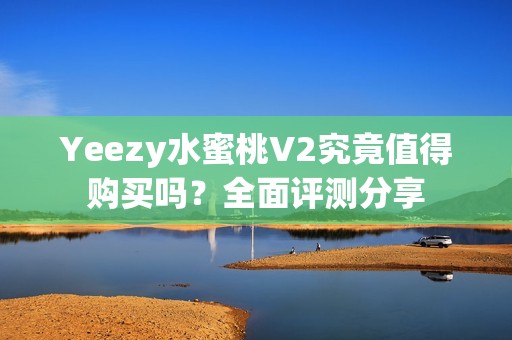 Yeezy水蜜桃V2究竟值得购买吗？全面评测分享