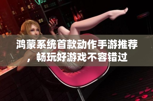 鸿蒙系统首款动作手游推荐，畅玩好游戏不容错过