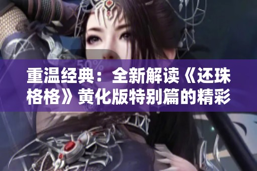 重温经典：全新解读《还珠格格》黄化版特别篇的精彩故事