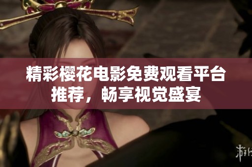 精彩樱花电影免费观看平台推荐，畅享视觉盛宴