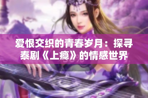 爱恨交织的青春岁月：探寻泰剧《上瘾》的情感世界