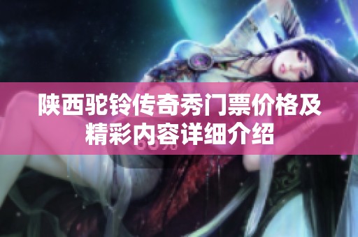 陕西驼铃传奇秀门票价格及精彩内容详细介绍