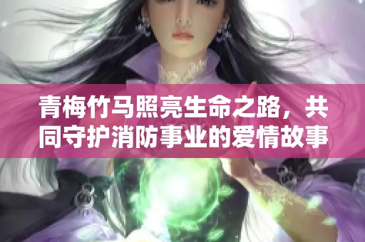 青梅竹马照亮生命之路，共同守护消防事业的爱情故事