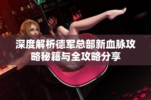 深度解析德军总部新血脉攻略秘籍与全攻略分享