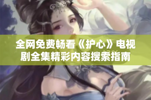 全网免费畅看《护心》电视剧全集精彩内容搜索指南