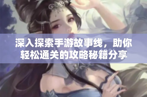 深入探索手游故事线，助你轻松通关的攻略秘籍分享