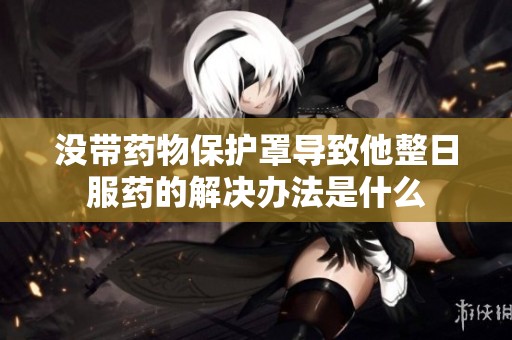 没带药物保护罩导致他整日服药的解决办法是什么