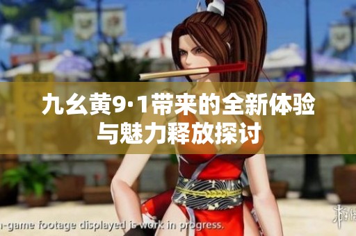 九幺黄9·1带来的全新体验与魅力释放探讨